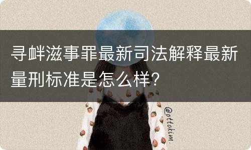 寻衅滋事罪最新司法解释最新量刑标准是怎么样?