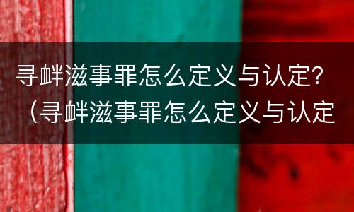寻衅滋事罪怎么定义与认定？（寻衅滋事罪怎么定义与认定的标准）