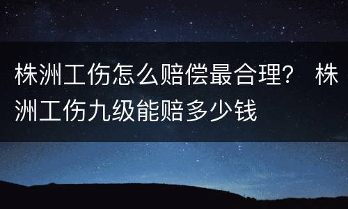 株洲工伤怎么赔偿最合理？ 株洲工伤九级能赔多少钱