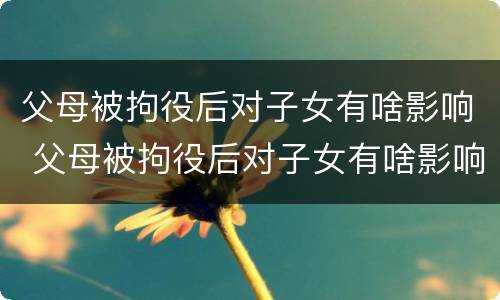父母被拘役后对子女有啥影响 父母被拘役后对子女有啥影响呢