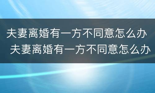 夫妻离婚有一方不同意怎么办 夫妻离婚有一方不同意怎么办手续