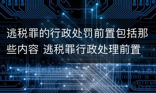 逃税罪的行政处罚前置包括那些内容 逃税罪行政处理前置