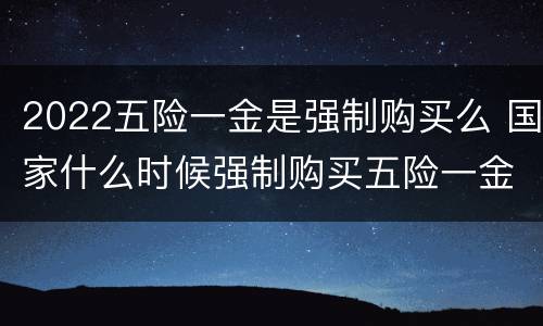 2022五险一金是强制购买么 国家什么时候强制购买五险一金