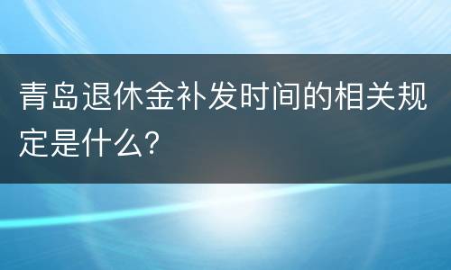 青岛退休金补发时间的相关规定是什么？