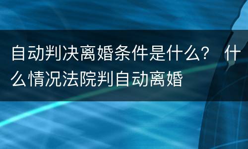 自动判决离婚条件是什么？ 什么情况法院判自动离婚