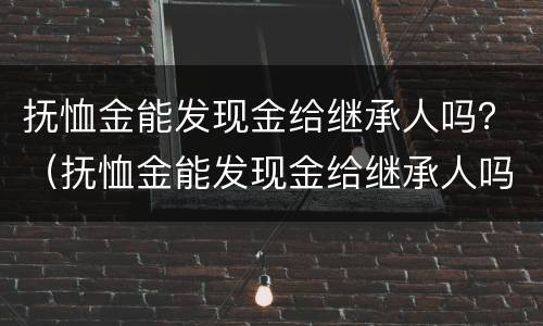 抚恤金能发现金给继承人吗？（抚恤金能发现金给继承人吗）