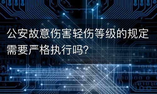 公安故意伤害轻伤等级的规定需要严格执行吗？