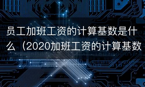 员工加班工资的计算基数是什么（2020加班工资的计算基数 法律规定）