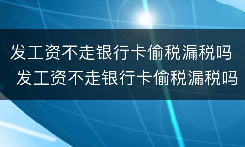 发工资不走银行卡偷税漏税吗 发工资不走银行卡偷税漏税吗怎么办