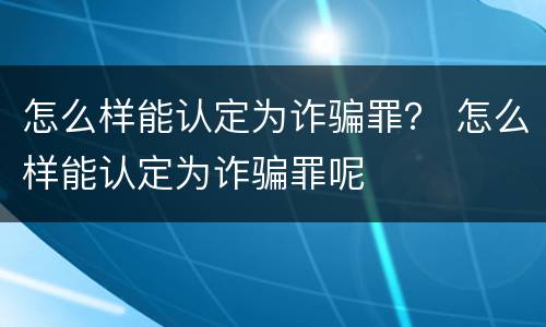 怎么样能认定为诈骗罪？ 怎么样能认定为诈骗罪呢