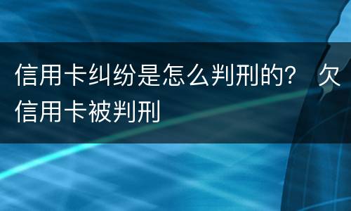 信用卡纠纷是怎么判刑的？ 欠信用卡被判刑