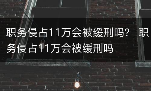 职务侵占11万会被缓刑吗？ 职务侵占11万会被缓刑吗