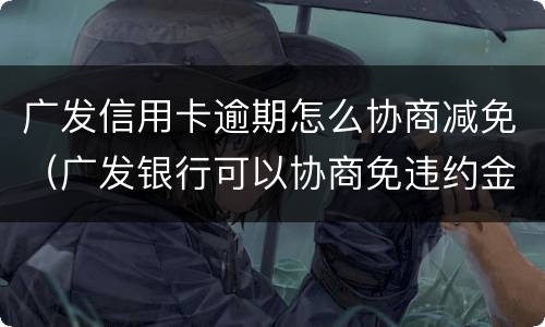 广发信用卡逾期怎么协商减免（广发银行可以协商免违约金吗）