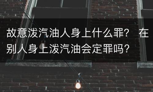 故意泼汽油人身上什么罪？ 在别人身上泼汽油会定罪吗?