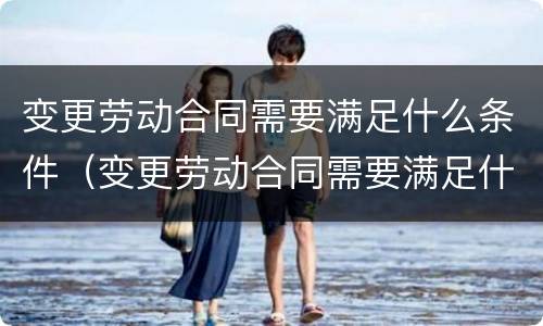 变更劳动合同需要满足什么条件（变更劳动合同需要满足什么条件才能生效）