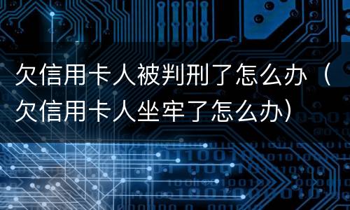 欠信用卡人被判刑了怎么办（欠信用卡人坐牢了怎么办）
