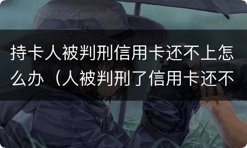 持卡人被判刑信用卡还不上怎么办（人被判刑了信用卡还不上怎么办）