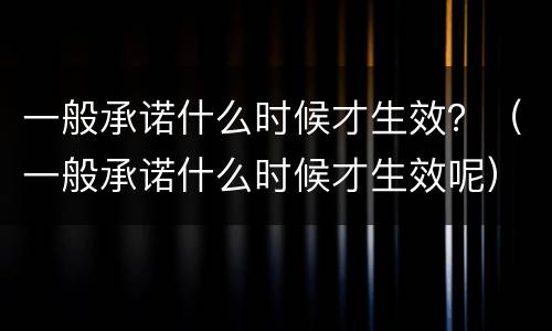 一般承诺什么时候才生效？（一般承诺什么时候才生效呢）