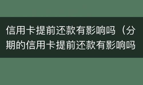 信用卡提前还款有影响吗（分期的信用卡提前还款有影响吗）