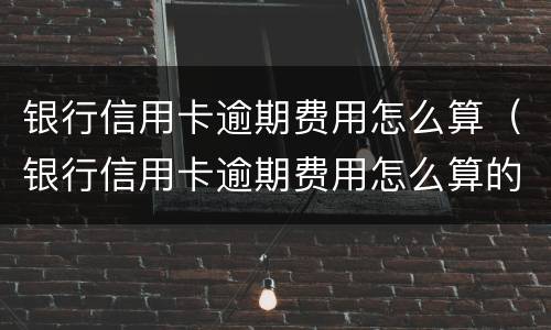 银行信用卡逾期费用怎么算（银行信用卡逾期费用怎么算的）