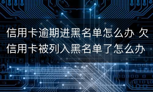 信用卡逾期进黑名单怎么办 欠信用卡被列入黑名单了怎么办?