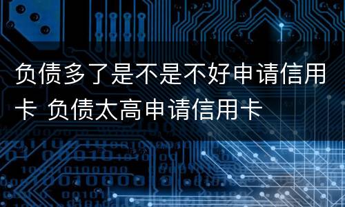 负债多了是不是不好申请信用卡 负债太高申请信用卡