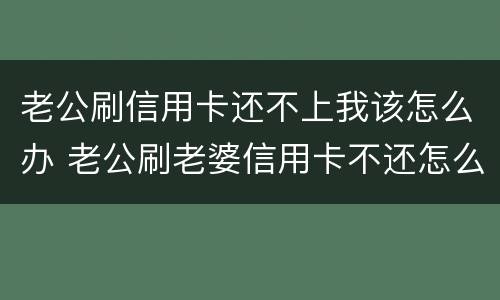 老公刷信用卡还不上我该怎么办 老公刷老婆信用卡不还怎么办