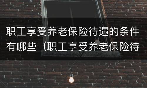 职工享受养老保险待遇的条件有哪些（职工享受养老保险待遇的条件有哪些呢）