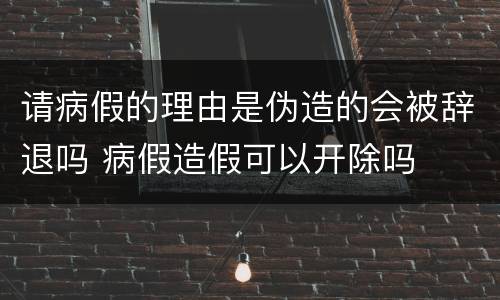 请病假的理由是伪造的会被辞退吗 病假造假可以开除吗