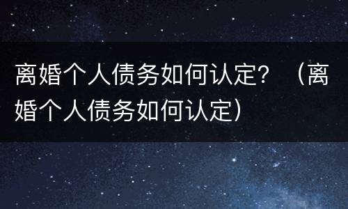 离婚个人债务如何认定？（离婚个人债务如何认定）