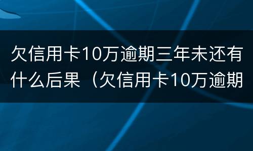 欠信用卡10万逾期三年未还有什么后果（欠信用卡10万逾期两年）