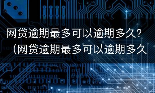 网贷逾期最多可以逾期多久？（网贷逾期最多可以逾期多久不还）
