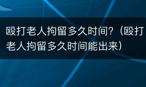 殴打老人拘留多久时间?（殴打老人拘留多久时间能出来）
