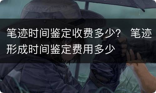 笔迹时间鉴定收费多少？ 笔迹形成时间鉴定费用多少