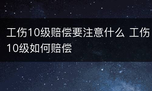 工伤10级赔偿要注意什么 工伤10级如何赔偿