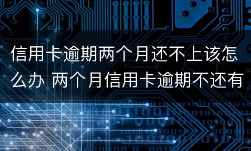 信用卡逾期两个月还不上该怎么办 两个月信用卡逾期不还有什么结果