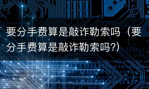 要分手费算是敲诈勒索吗（要分手费算是敲诈勒索吗?）