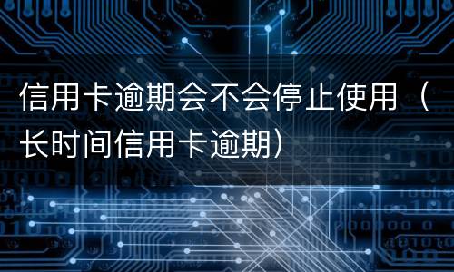 信用卡逾期会不会停止使用（长时间信用卡逾期）