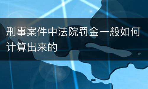 刑事案件中法院罚金一般如何计算出来的