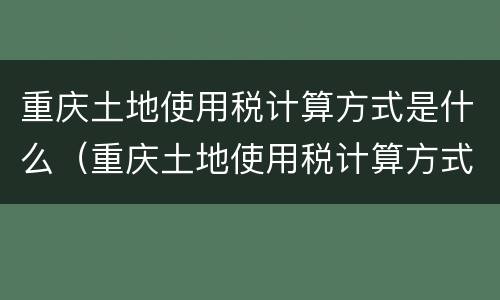 重庆土地使用税计算方式是什么（重庆土地使用税计算方式是什么呢）