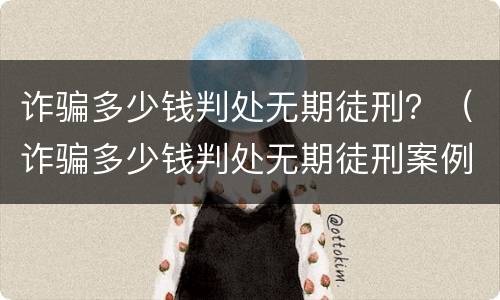诈骗多少钱判处无期徒刑？（诈骗多少钱判处无期徒刑案例）