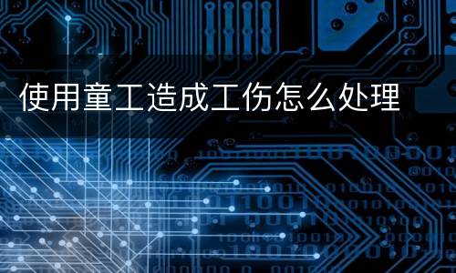 使用童工造成工伤怎么处理