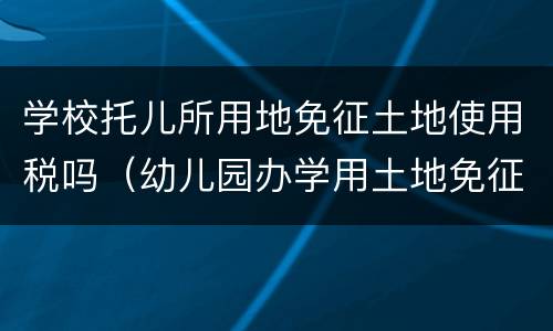 学校托儿所用地免征土地使用税吗（幼儿园办学用土地免征城镇土地使用税吗）