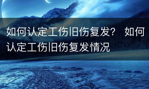 如何认定工伤旧伤复发？ 如何认定工伤旧伤复发情况
