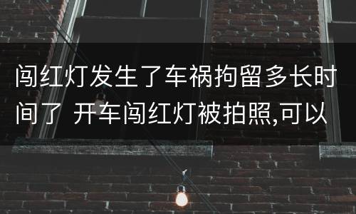 闯红灯发生了车祸拘留多长时间了 开车闯红灯被拍照,可以等到多长时间处理