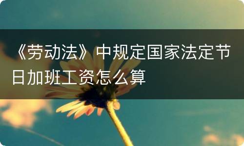 《劳动法》中规定国家法定节日加班工资怎么算