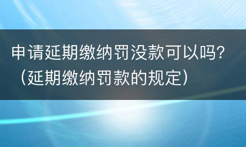 申请延期缴纳罚没款可以吗？（延期缴纳罚款的规定）