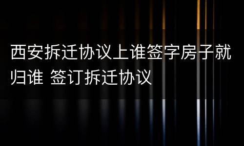 西安拆迁协议上谁签字房子就归谁 签订拆迁协议