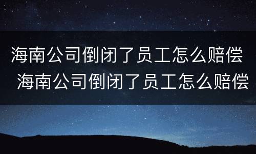 海南公司倒闭了员工怎么赔偿 海南公司倒闭了员工怎么赔偿的
