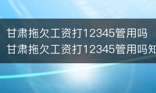 甘肃拖欠工资打12345管用吗 甘肃拖欠工资打12345管用吗知乎